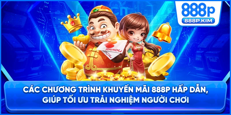 Các chương trình khuyến mãi 888P hấp dẫn, giúp tối ưu trải nghiệm người chơi